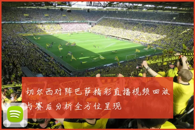 切尔西对阵巴萨精彩直播视频回放与赛后分析全方位呈现