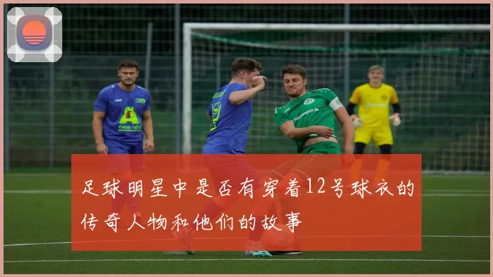 足球明星中是否有穿着12号球衣的传奇人物和他们的故事