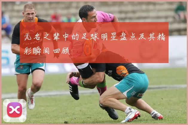 无名之辈中的足球明星盘点及其精彩瞬间回顾