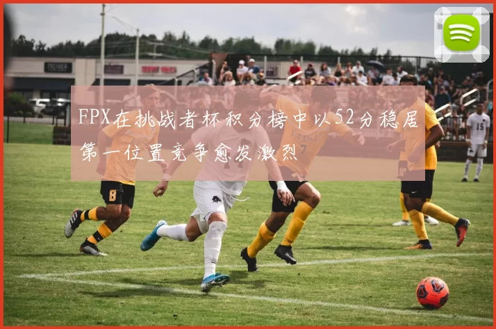 FPX在挑战者杯积分榜中以52分稳居第一位置竞争愈发激烈