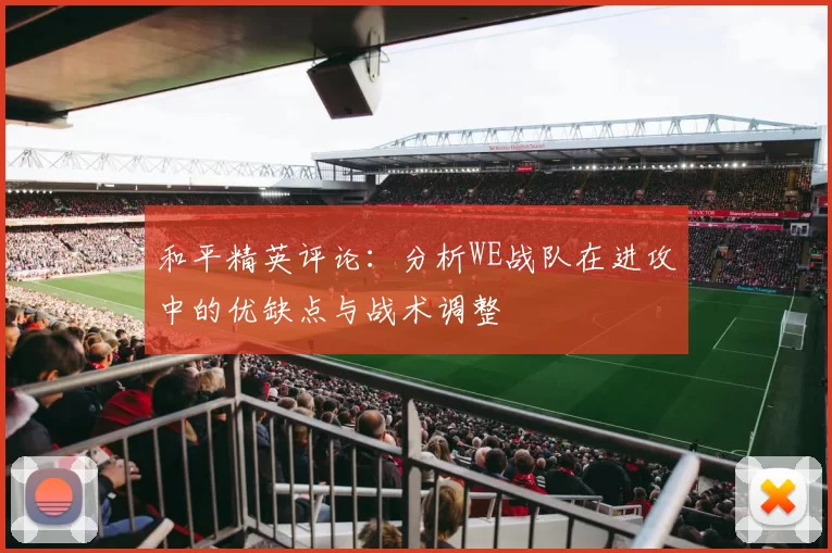 和平精英评论：分析WE战队在进攻中的优缺点与战术调整