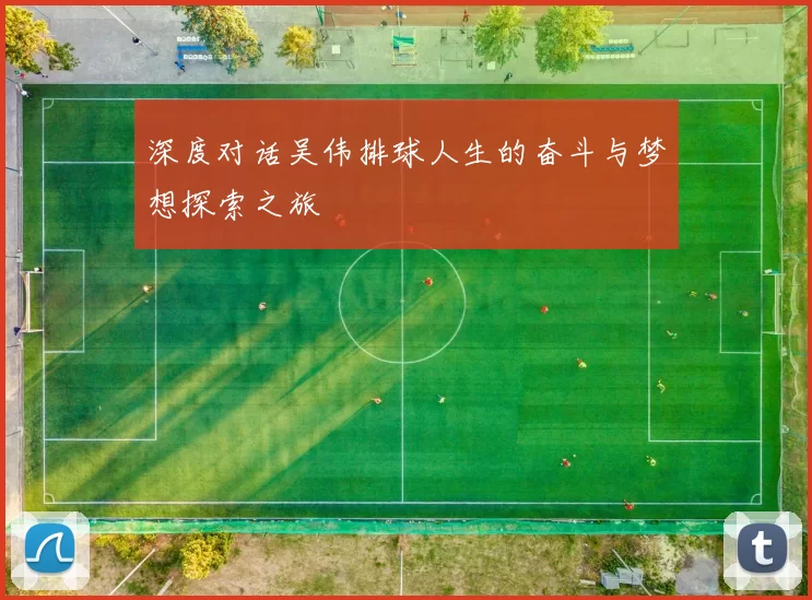 深度对话吴伟排球人生的奋斗与梦想探索之旅