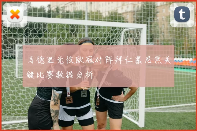 马德里竞技欧冠对阵拜仁慕尼黑关键比赛数据分析