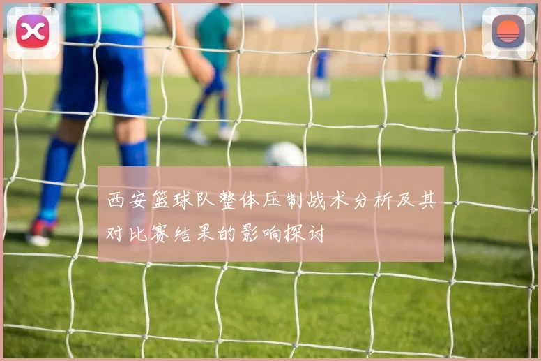 西安篮球队整体压制战术分析及其对比赛结果的影响探讨