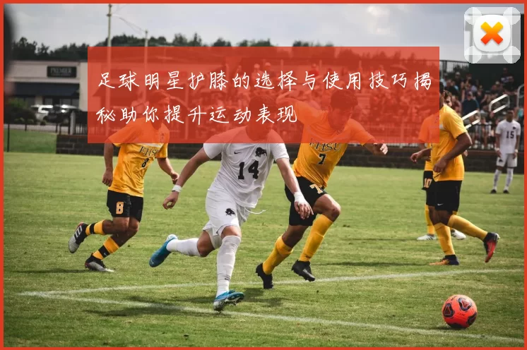 足球明星护膝的选择与使用技巧揭秘助你提升运动表现