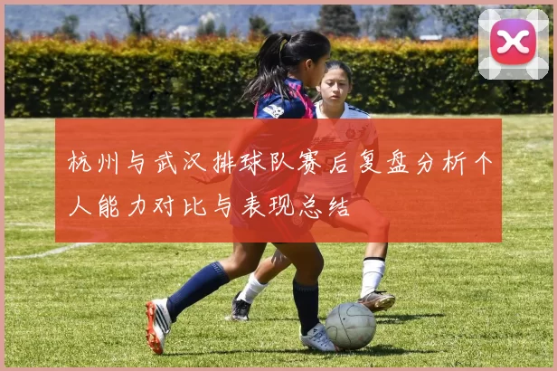 杭州与武汉排球队赛后复盘分析个人能力对比与表现总结