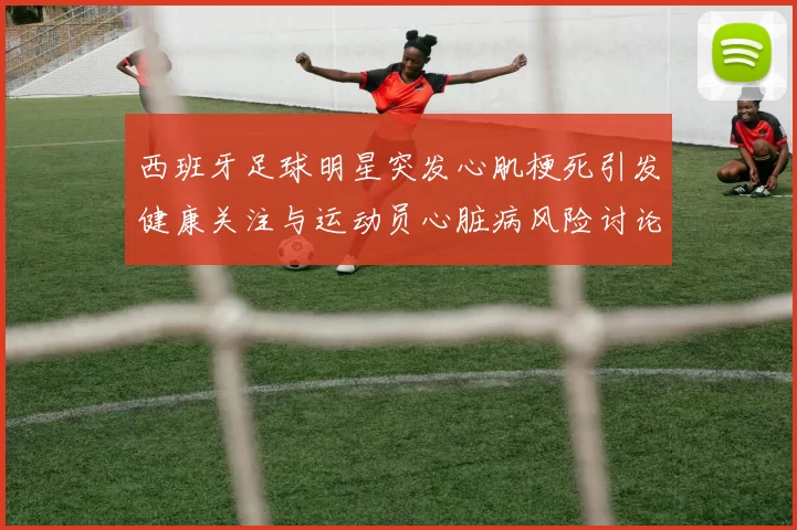 西班牙足球明星突发心肌梗死引发健康关注与运动员心脏病风险讨论