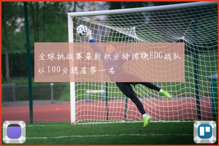 全球挑战赛最新积分榜揭晓EDG战队以100分稳居第一名