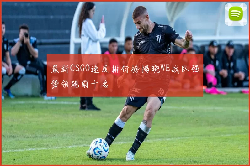 最新CSGO速度排行榜揭晓WE战队强势领跑前十名