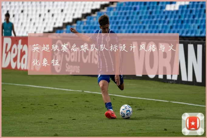 英超联赛各球队队标设计风格与文化象征