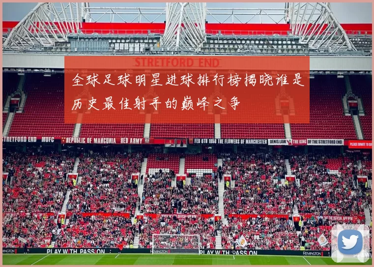 全球足球明星进球排行榜揭晓谁是历史最佳射手的巅峰之争