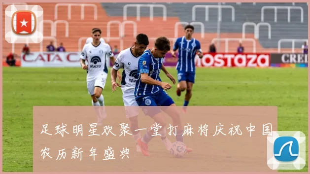 足球明星欢聚一堂打麻将庆祝中国农历新年盛典