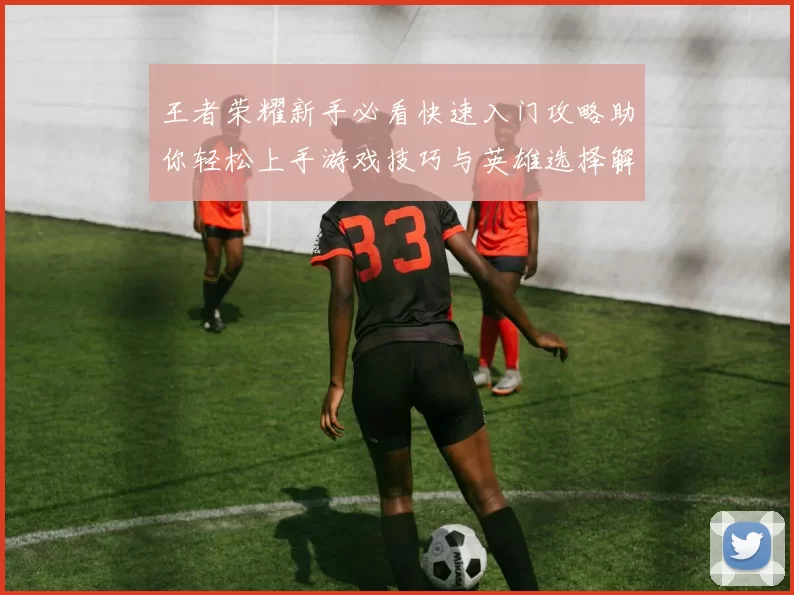 王者荣耀新手必看快速入门攻略助你轻松上手游戏技巧与英雄选择解析