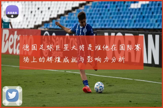 德国足球巨星大将是谁他在国际赛场上的辉煌成就与影响力分析