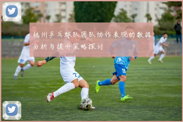 杭州乒乓球队团队协作表现的数据分析与提升策略探讨