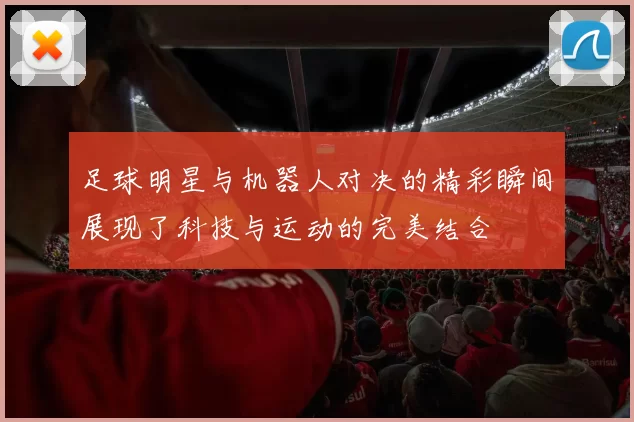 足球明星与机器人对决的精彩瞬间展现了科技与运动的完美结合