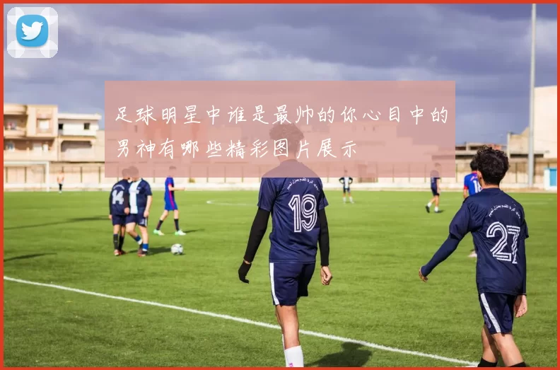 足球明星中谁是最帅的你心目中的男神有哪些精彩图片展示