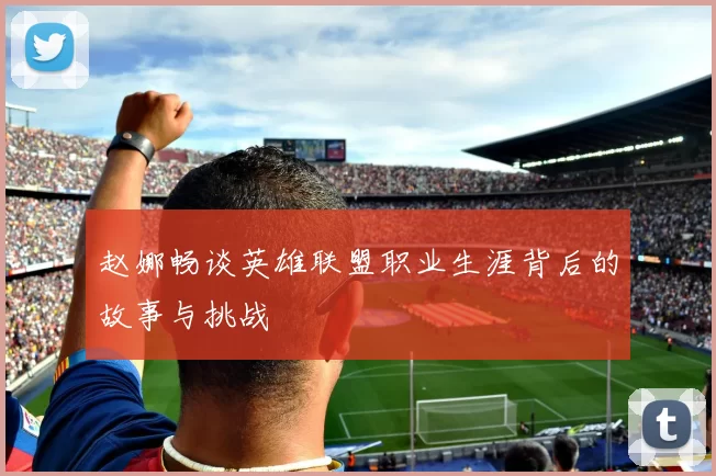 赵娜畅谈英雄联盟职业生涯背后的故事与挑战