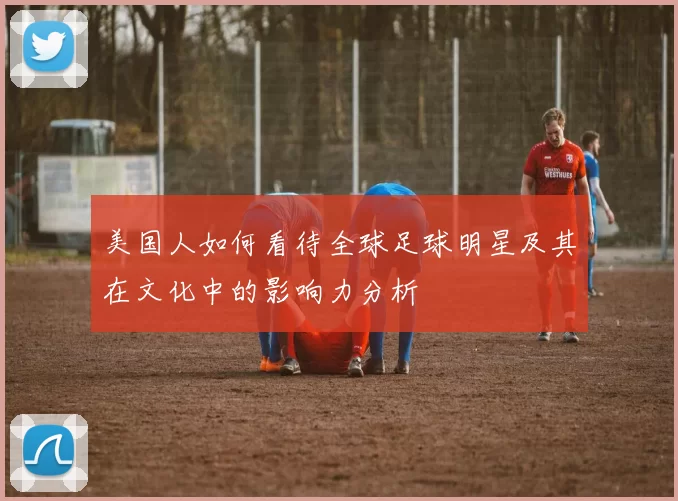 美国人如何看待全球足球明星及其在文化中的影响力分析