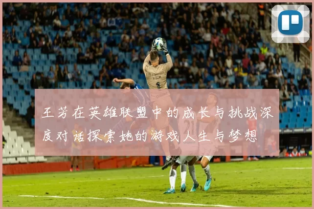 王芳在英雄联盟中的成长与挑战深度对话探索她的游戏人生与梦想