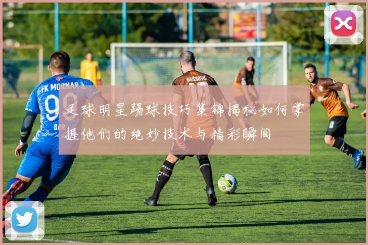 足球明星踢球技巧集锦揭秘如何掌握他们的绝妙技术与精彩瞬间