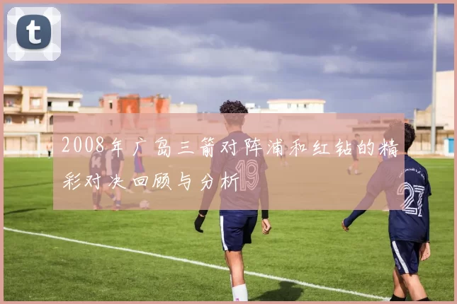 2008年广岛三箭对阵浦和红钻的精彩对决回顾与分析