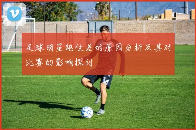 足球明星跑位差的原因分析及其对比赛的影响探讨