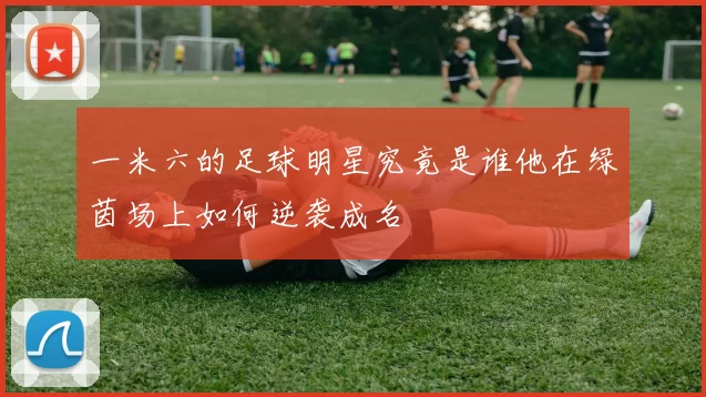 一米六的足球明星究竟是谁他在绿茵场上如何逆袭成名