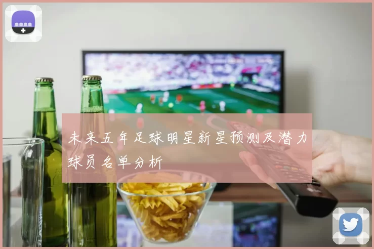 未来五年足球明星新星预测及潜力球员名单分析