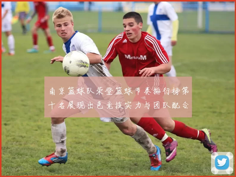 南京篮球队荣登篮球节奏排行榜第十名展现出色竞技实力与团队配合