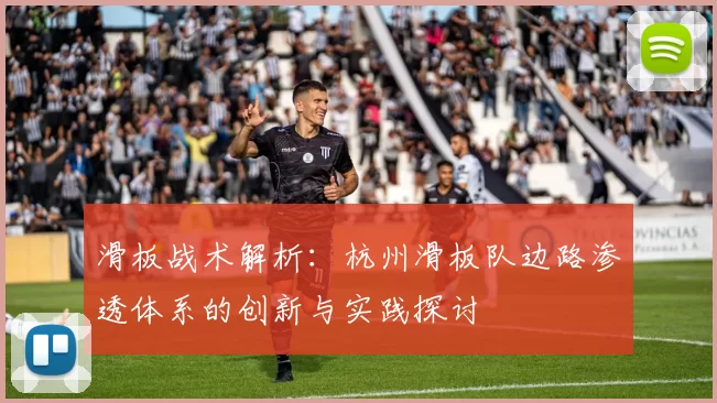 滑板战术解析：杭州滑板队边路渗透体系的创新与实践探讨