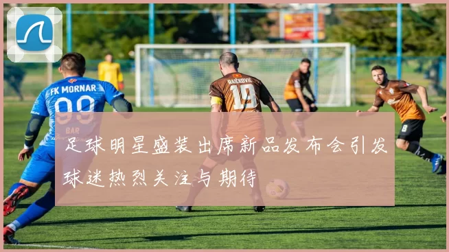 足球明星盛装出席新品发布会引发球迷热烈关注与期待