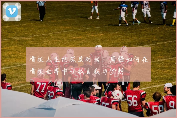 滑板人生的深度对话：周强如何在滑板世界中寻找自我与梦想
