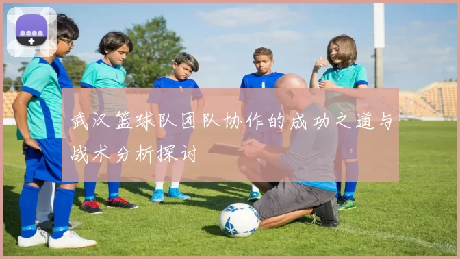 武汉篮球队团队协作的成功之道与战术分析探讨