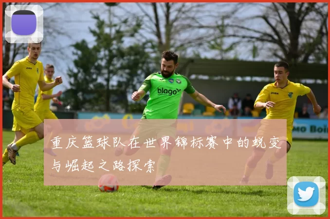 重庆篮球队在世界锦标赛中的蜕变与崛起之路探索