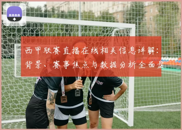 西甲联赛直播在线相关信息详解：背景、赛事焦点与数据分析全面盘点
