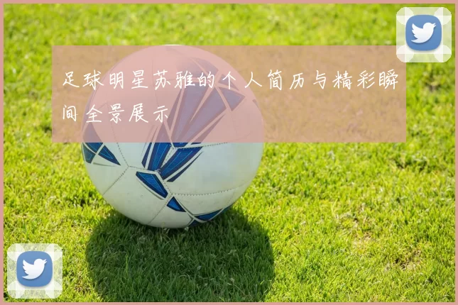 足球明星苏雅的个人简历与精彩瞬间全景展示