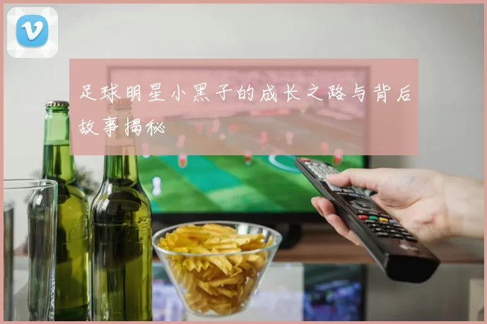 足球明星小黑子的成长之路与背后故事揭秘