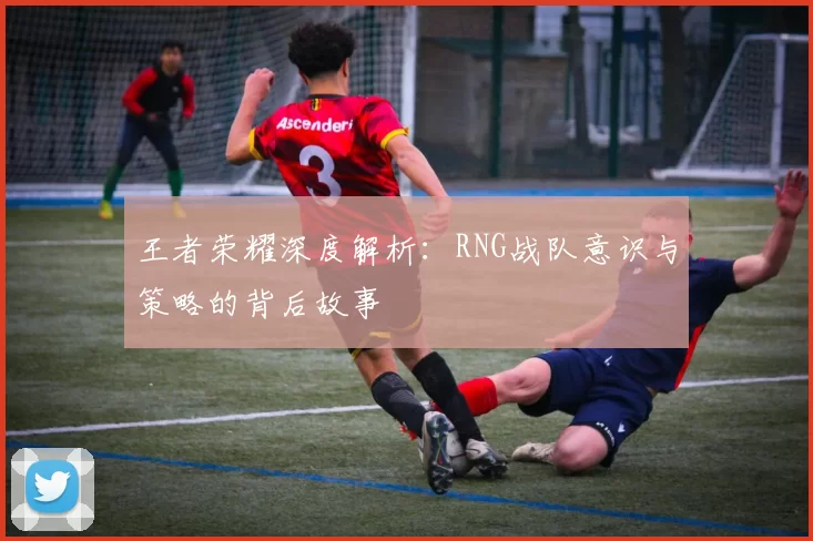 王者荣耀深度解析：RNG战队意识与策略的背后故事