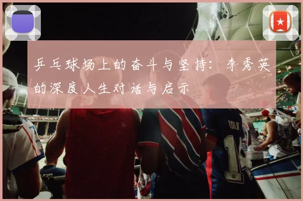 乒乓球场上的奋斗与坚持：李秀英的深度人生对话与启示