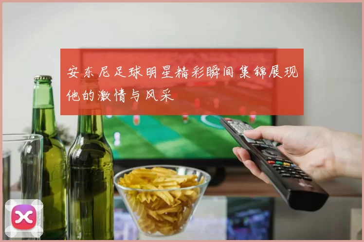 安东尼足球明星精彩瞬间集锦展现他的激情与风采