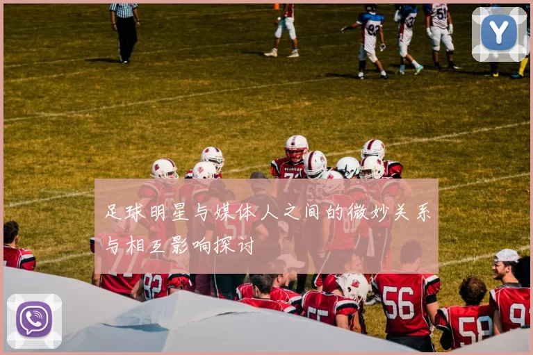 足球明星与媒体人之间的微妙关系与相互影响探讨