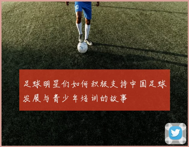 足球明星们如何积极支持中国足球发展与青少年培训的故事