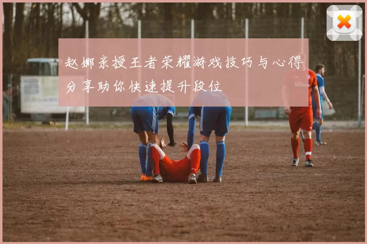赵娜亲授王者荣耀游戏技巧与心得分享助你快速提升段位