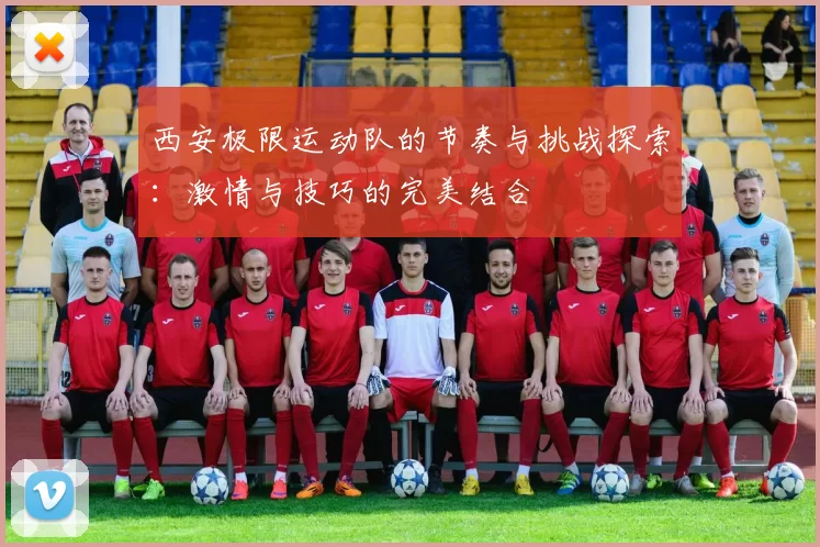西安极限运动队的节奏与挑战探索：激情与技巧的完美结合