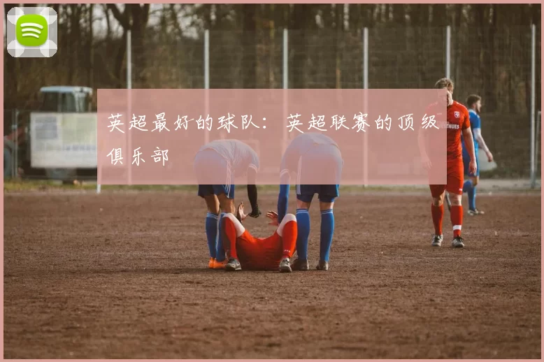 英超最好的球队：英超联赛的顶级俱乐部