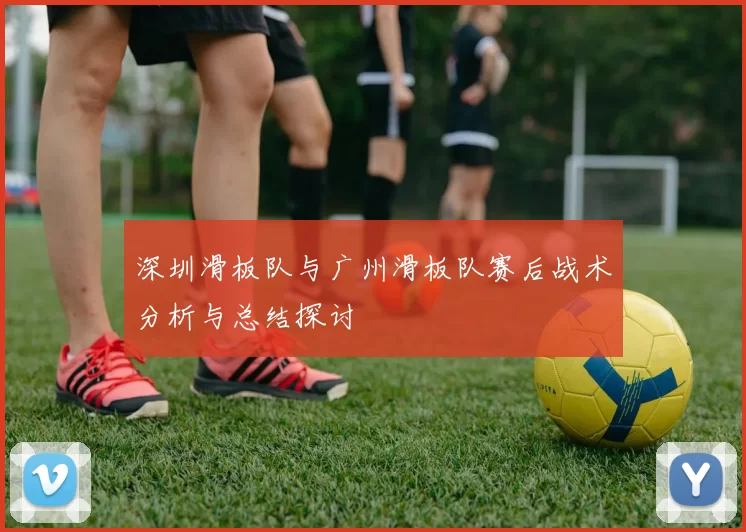 深圳滑板队与广州滑板队赛后战术分析与总结探讨