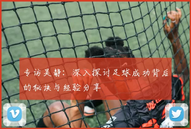 专访吴静：深入探讨足球成功背后的秘诀与经验分享