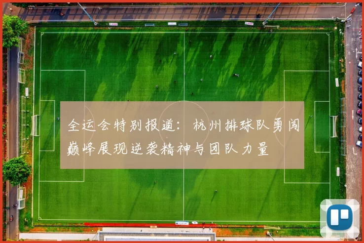 全运会特别报道：杭州排球队勇闯巅峰展现逆袭精神与团队力量