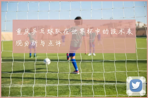 重庆乒乓球队在世界杯中的技术表现分析与点评